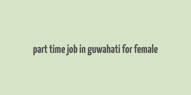 part time job in guwahati for female