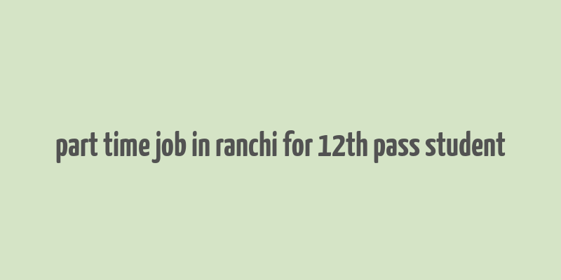 part time job in ranchi for 12th pass student