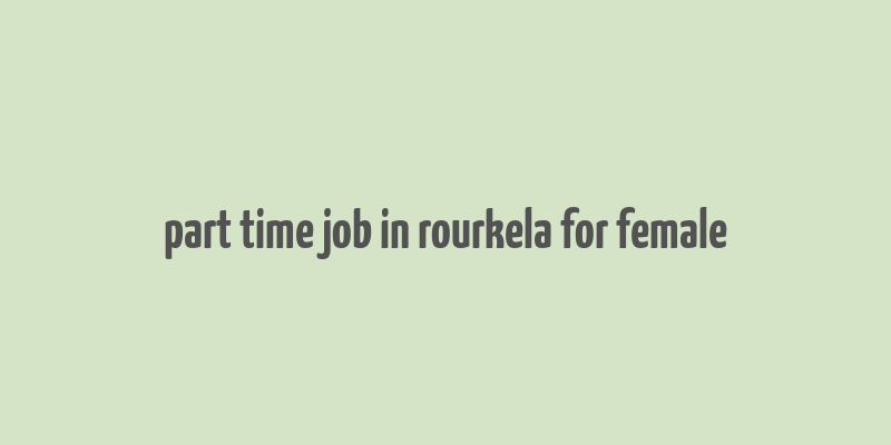 part time job in rourkela for female