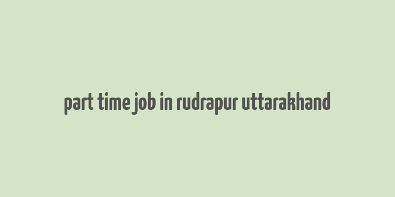 part time job in rudrapur uttarakhand