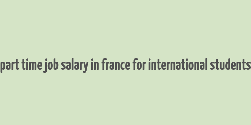 part time job salary in france for international students