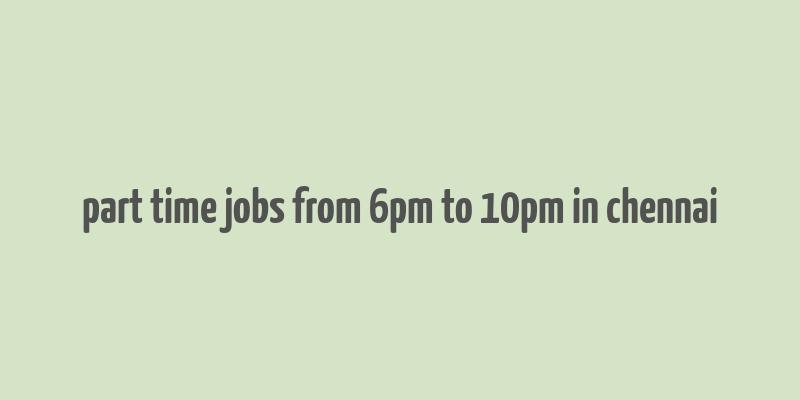 part time jobs from 6pm to 10pm in chennai