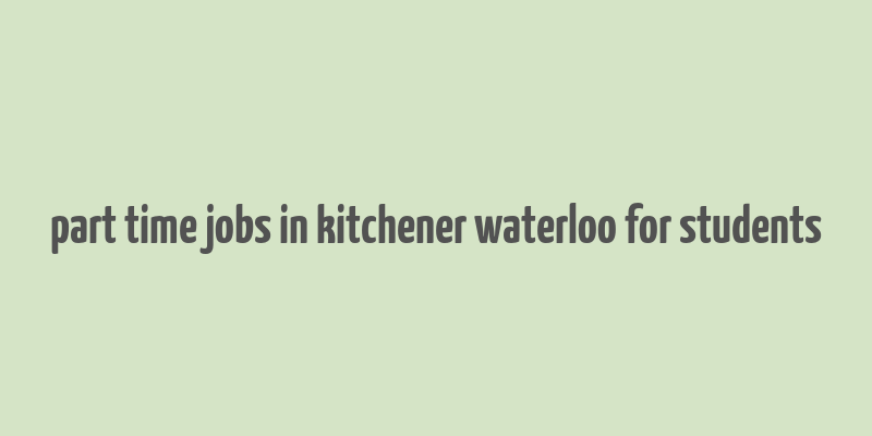 part time jobs in kitchener waterloo for students