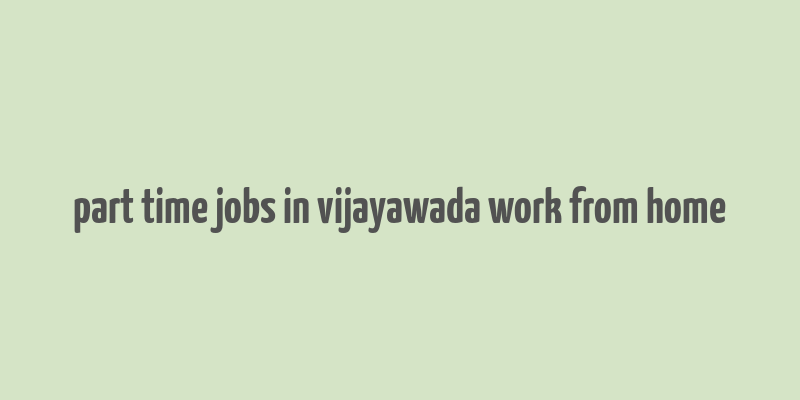 part time jobs in vijayawada work from home