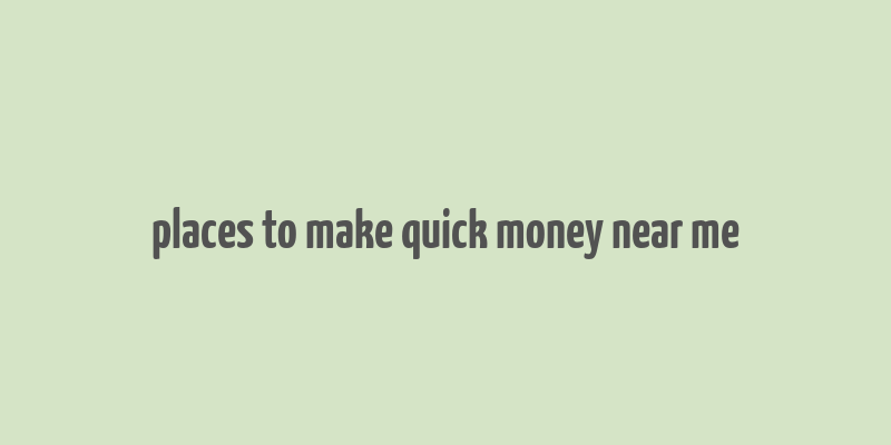 places to make quick money near me