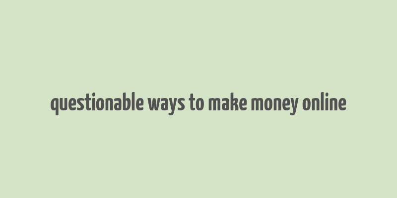 questionable ways to make money online