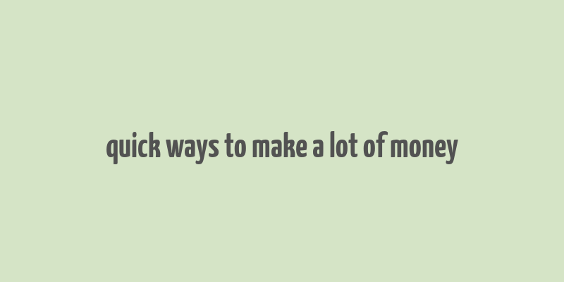 quick ways to make a lot of money