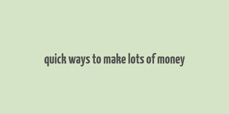 quick ways to make lots of money