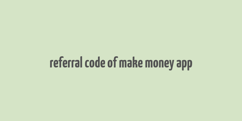 referral code of make money app