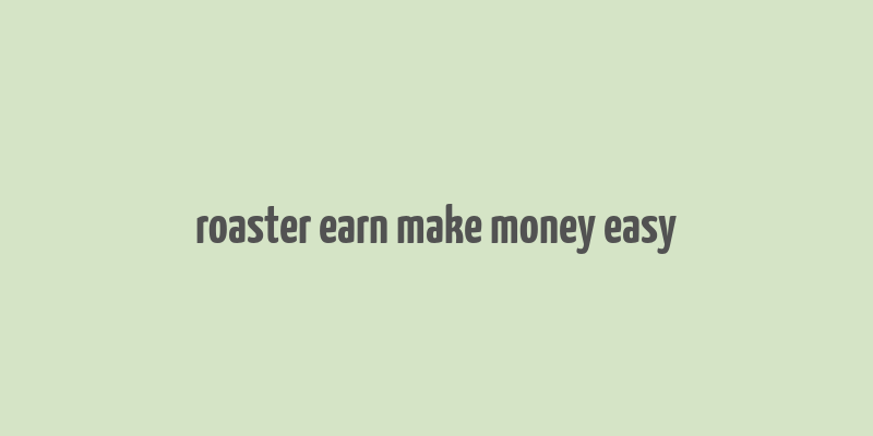 roaster earn make money easy