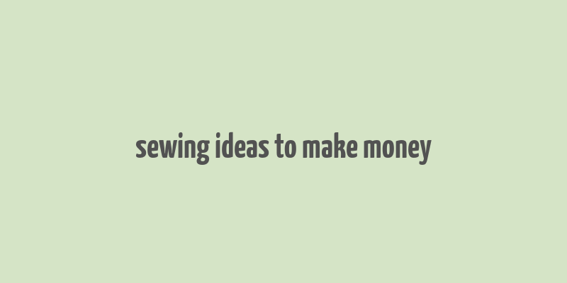 sewing ideas to make money