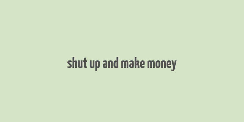 shut up and make money