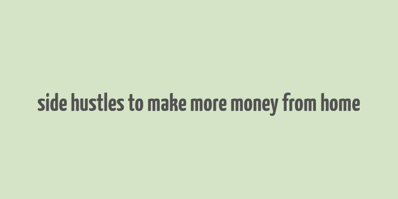 side hustles to make more money from home