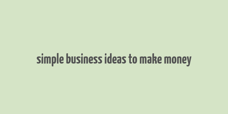 simple business ideas to make money