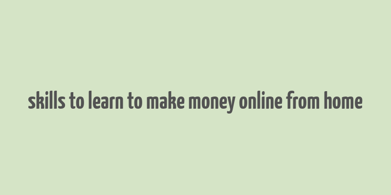 skills to learn to make money online from home