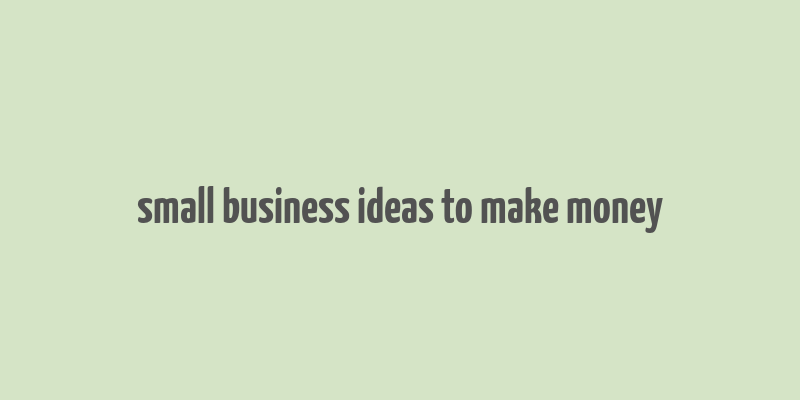 small business ideas to make money