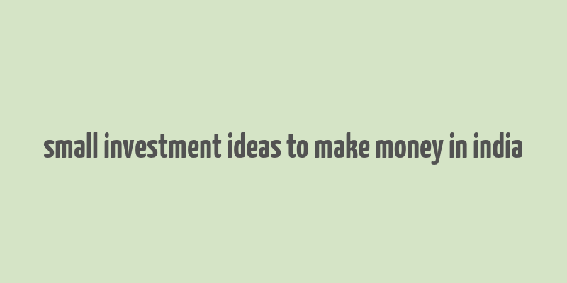 small investment ideas to make money in india