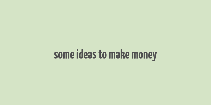 some ideas to make money