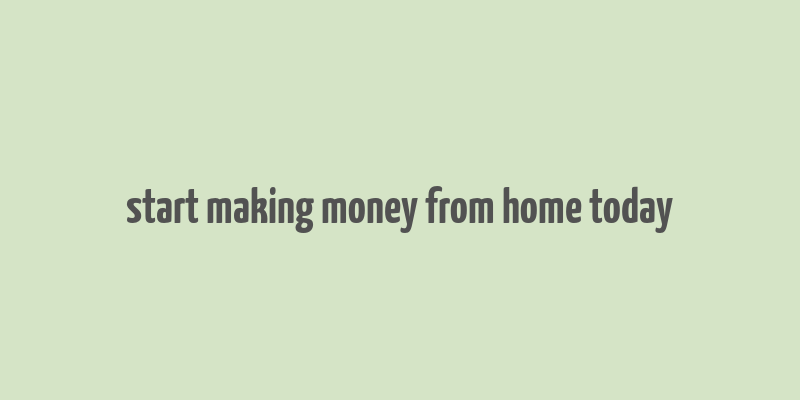 start making money from home today