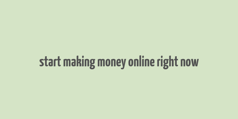 start making money online right now