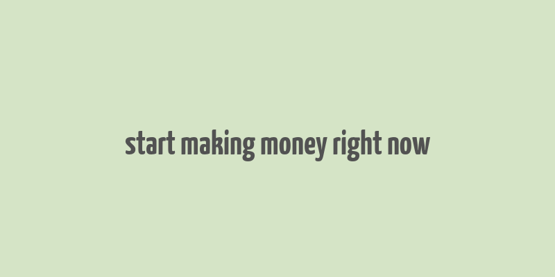 start making money right now