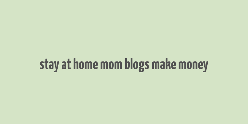 stay at home mom blogs make money