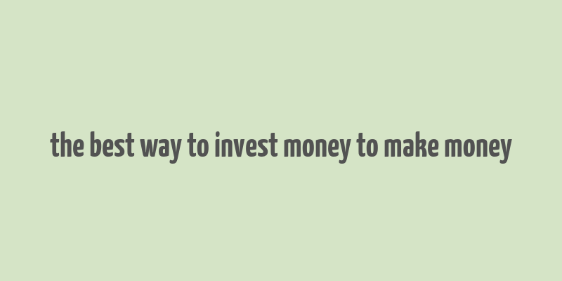 the best way to invest money to make money