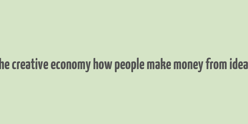 the creative economy how people make money from ideas