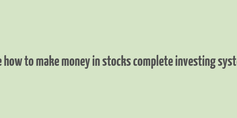 the how to make money in stocks complete investing system