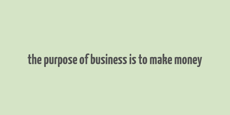 the purpose of business is to make money