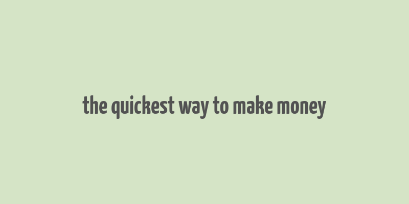 the quickest way to make money