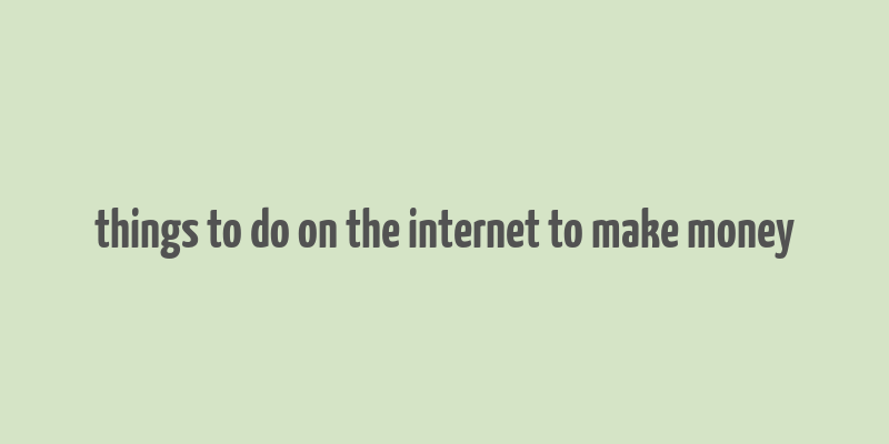 things to do on the internet to make money