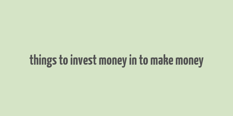 things to invest money in to make money