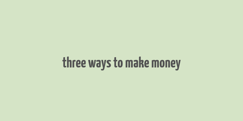 three ways to make money