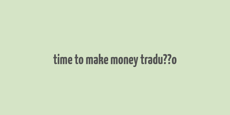 time to make money tradu??o