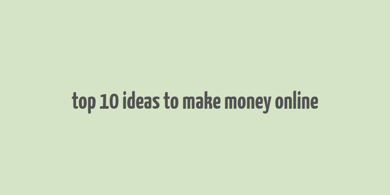 top 10 ideas to make money online