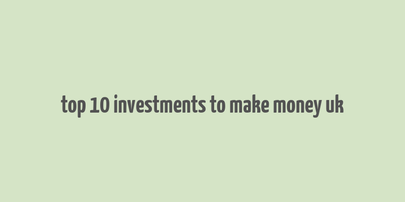 top 10 investments to make money uk