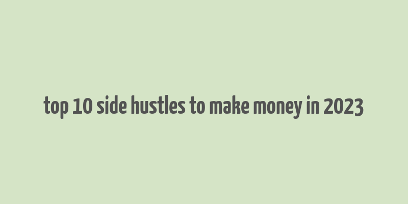 top 10 side hustles to make money in 2023