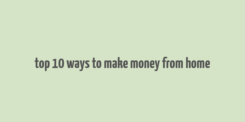 top 10 ways to make money from home