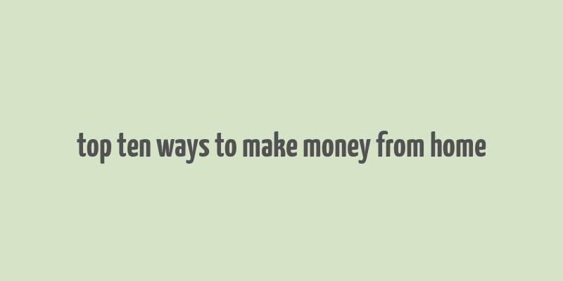 top ten ways to make money from home