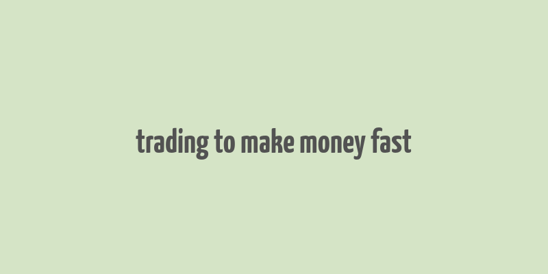 trading to make money fast