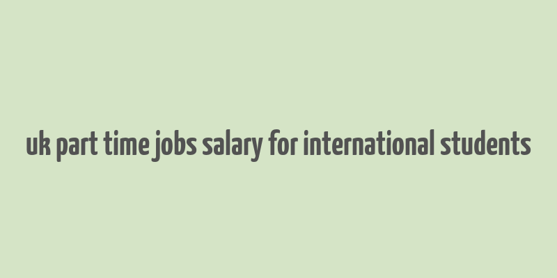 uk part time jobs salary for international students