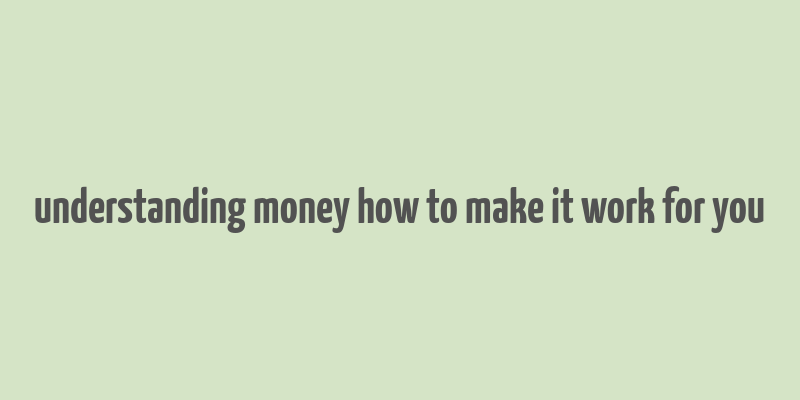 understanding money how to make it work for you