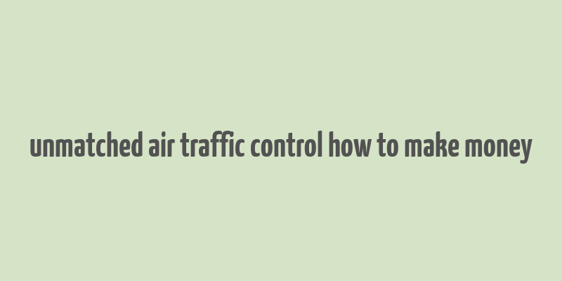 unmatched air traffic control how to make money