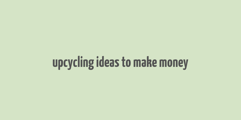 upcycling ideas to make money