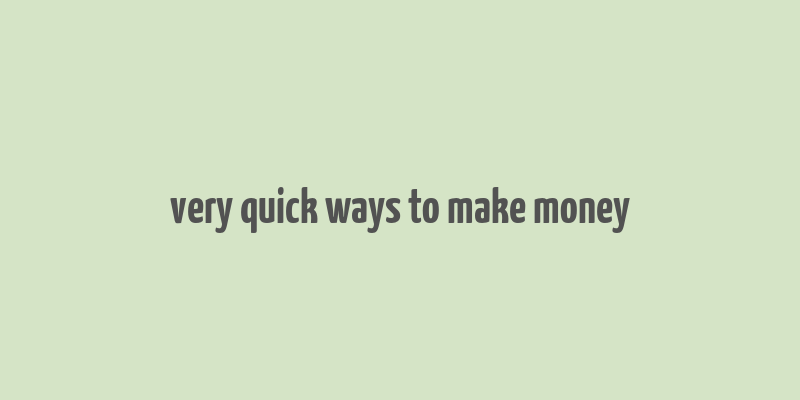 very quick ways to make money