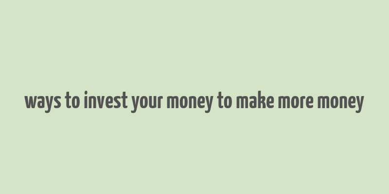 ways to invest your money to make more money