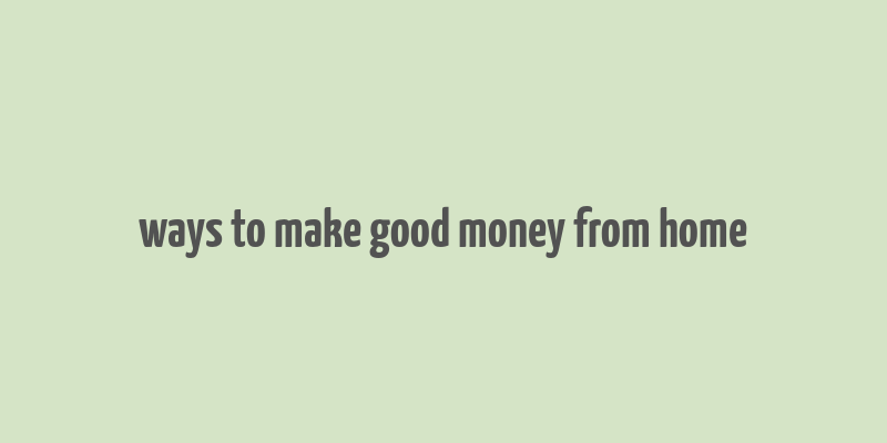 ways to make good money from home