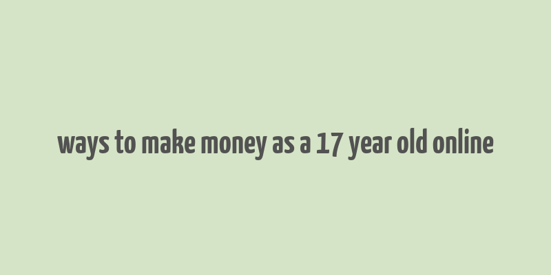 ways to make money as a 17 year old online