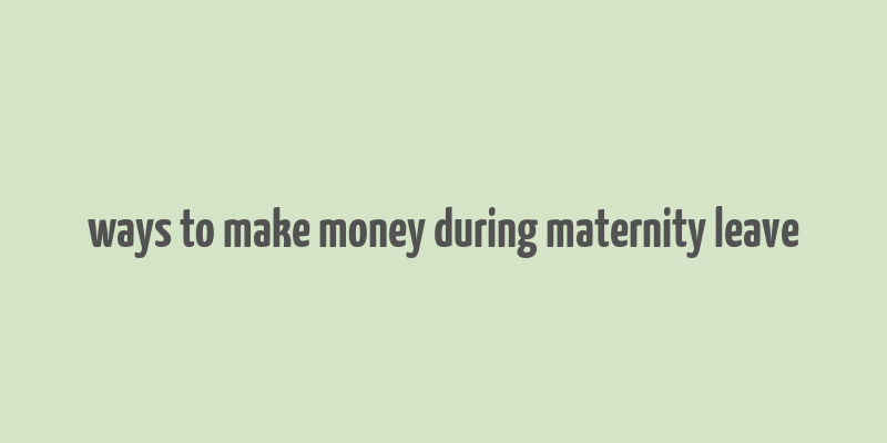 ways to make money during maternity leave